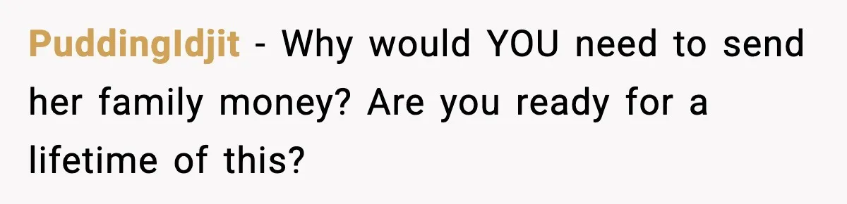 PuddingIdjit - Why would YOU need to send her family money? Are you ready for a lifetime of this?