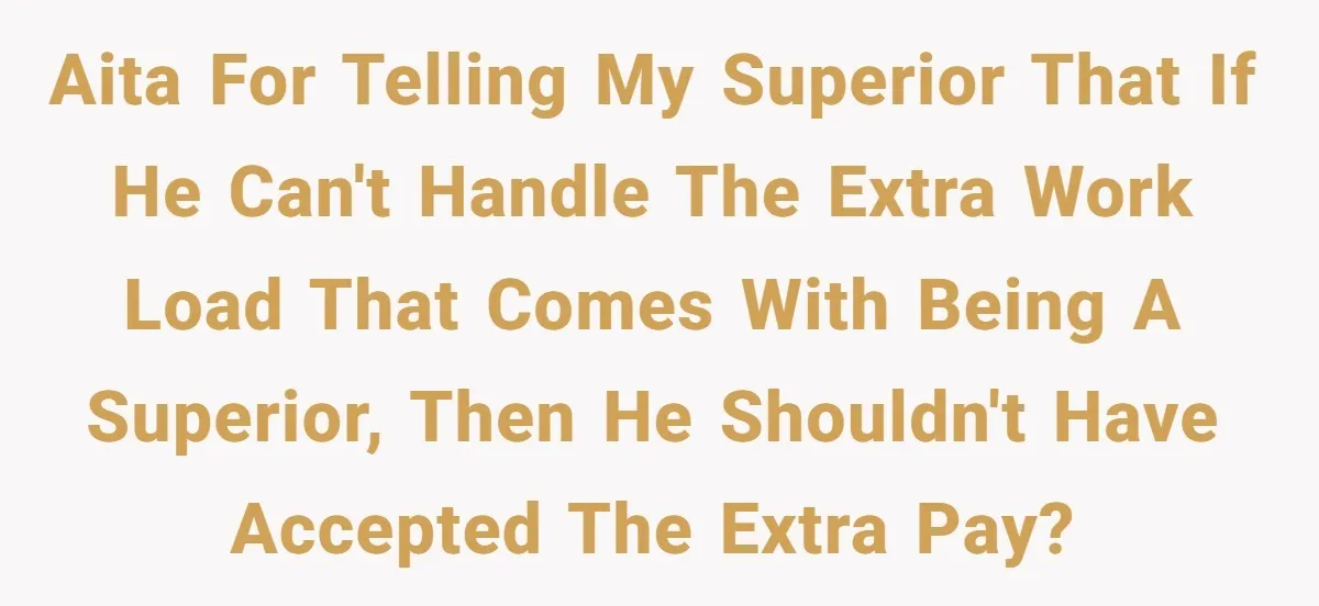 AITA for telling my superior that if he can't handle the extra work load that comes with being a superior, then he shouldn't have accepted the extra pay?