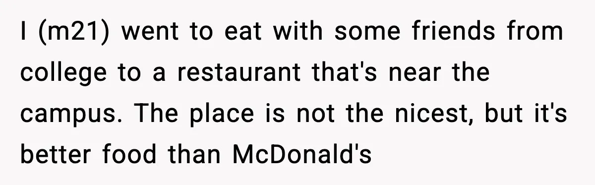 I (m21) went to eat with some friends from college to a restaurant that's near the campus. The place is not the nicest, but it's better food than McDonald's