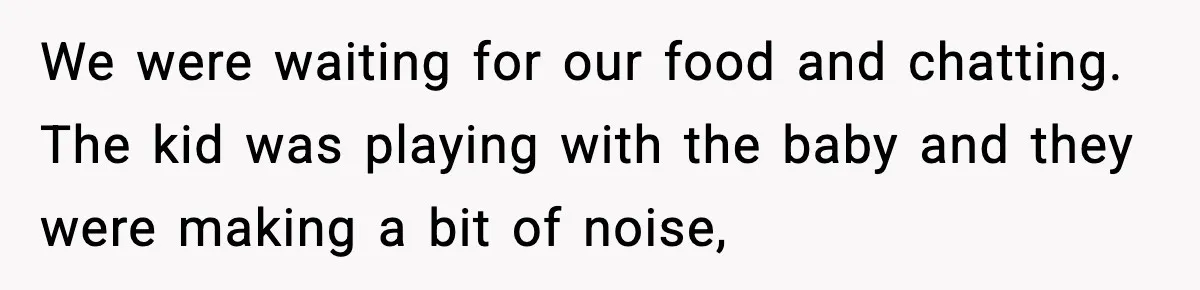 We were waiting for our food and chatting. The kid was playing with the baby and they were making a bit of noise,