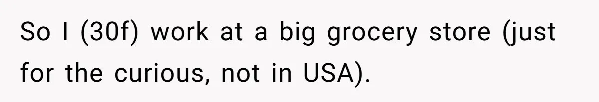 So I (30f) work at a big grocery store (just for the curious, not in USA).