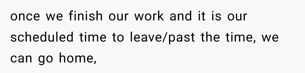 once we finish our work and it is our scheduled time to leave/past the time, we can go home,