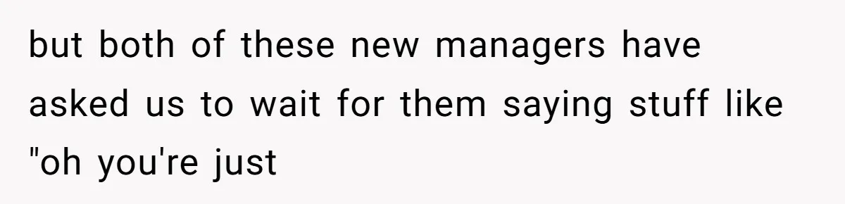 but both of these new managers have asked us to wait for them saying stuff like "oh you're just