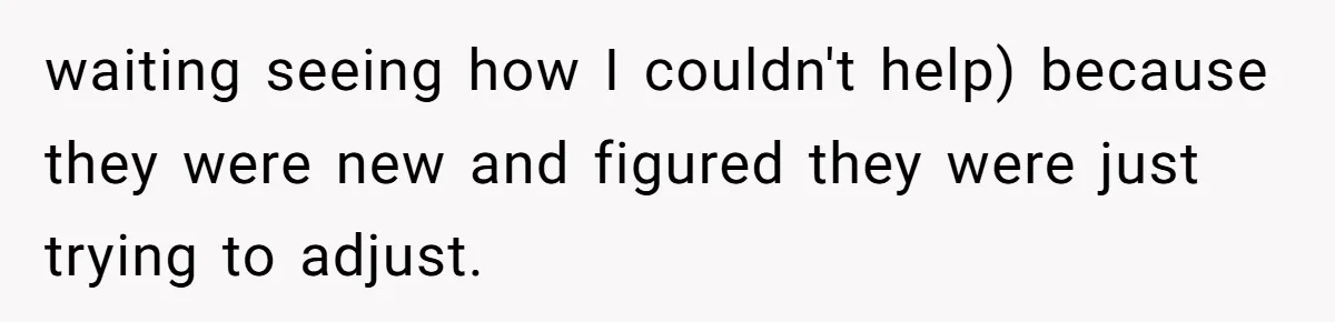 waiting seeing how I couldn't help) because they were new and figured they were just trying to adjust.
