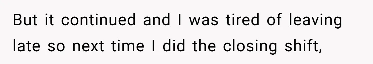 But it continued and I was tired of leaving late so next time I did the closing shift,