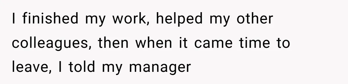 I finished my work, helped my other colleagues, then when it came time to leave, I told my manager
