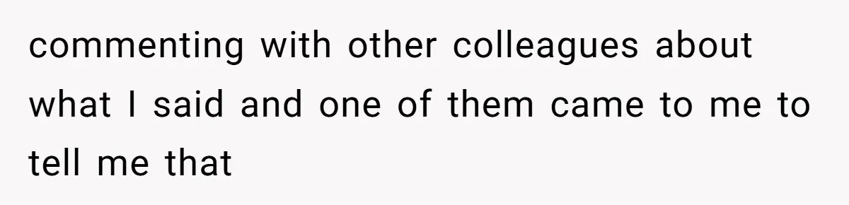 commenting with other colleagues about what I said and one of them came to me to tell me that