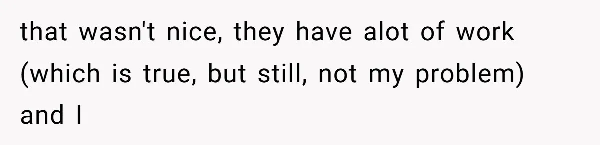 that wasn't nice, they have alot of work (which is true, but still, not my problem) and I