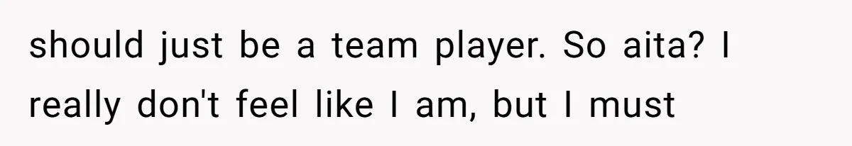 should just be a team player. So aita? I really don't feel like I am, but I must