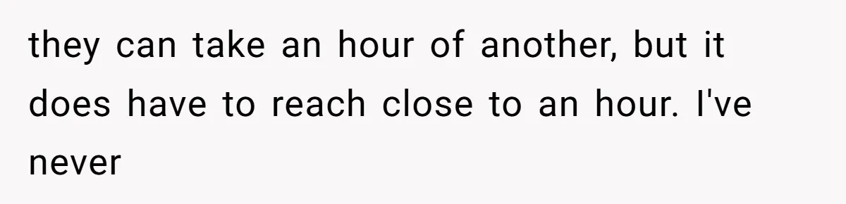 they can take an hour of another, but it does have to reach close to an hour. I've never