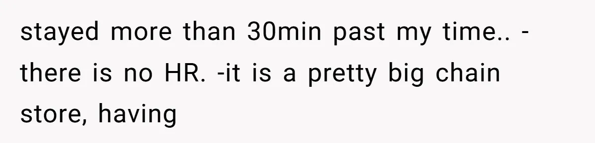stayed more than 30min past my time.. -there is no HR. -it is a pretty big chain store, having