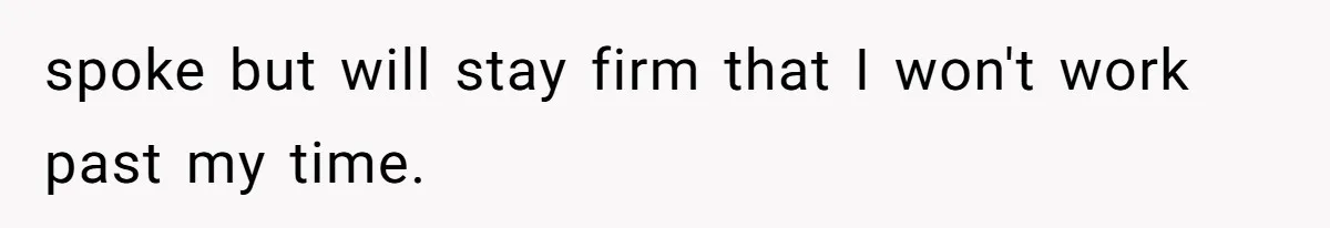 spoke but will stay firm that I won't work past my time.