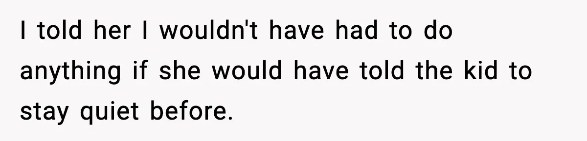I told her I wouldn't have had to do anything if she would have told the kid to stay quiet before.