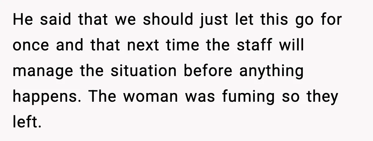 He said that we should just let this go for once and that next time the staff will manage the situation before anything happens. The woman was fuming so they...