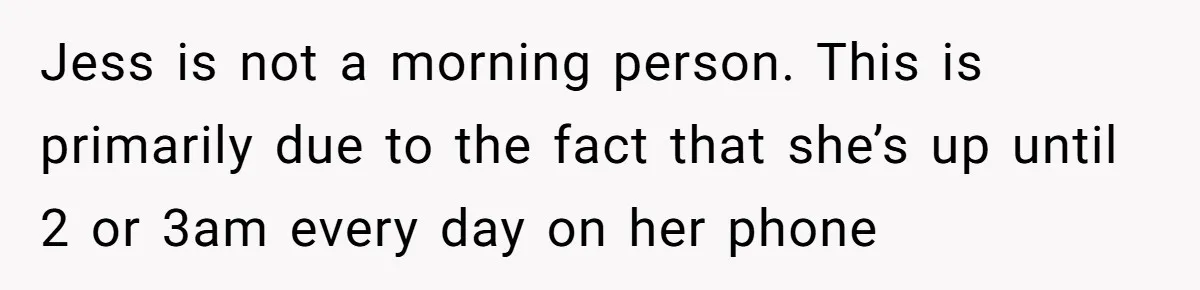 Jess is not a morning person. This is primarily due to the fact that she’s up until 2 or 3am every day on her phone