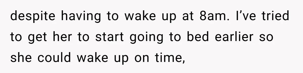 despite having to wake up at 8am. I’ve tried to get her to start going to bed earlier so she could wake up on time,