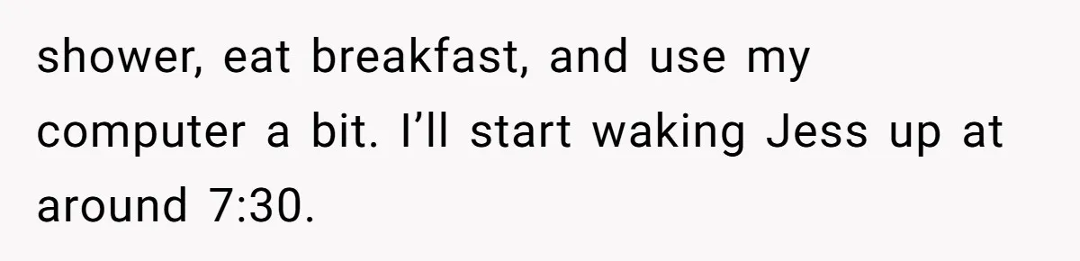 shower, eat breakfast, and use my computer a bit. I’ll start waking Jess up at around 7:30.