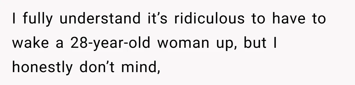 I fully understand it’s ridiculous to have to wake a 28-year-old woman up, but I honestly don’t mind,