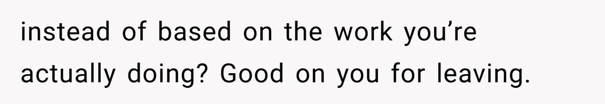 instead of based on the work you’re actually doing? Good on you for leaving.
