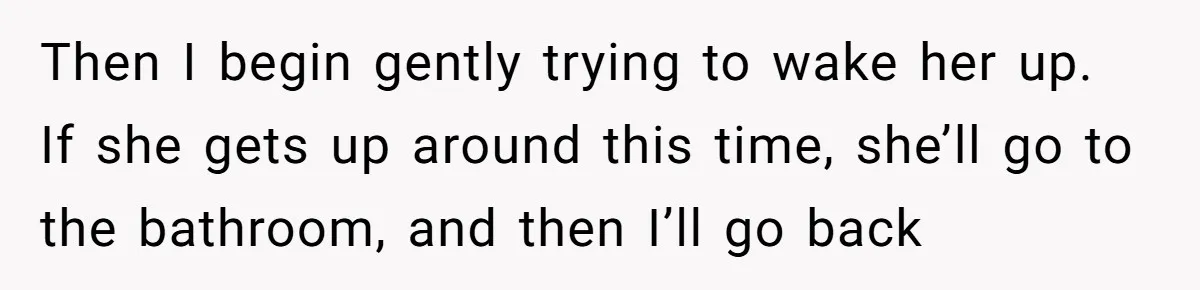 Then I begin gently trying to wake her up. If she gets up around this time, she’ll go to the bathroom, and then I’ll go back