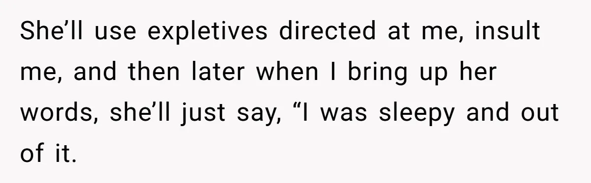 She’ll use expletives directed at me, insult me, and then later when I bring up her words, she’ll just say, “I was sleepy and out of it.