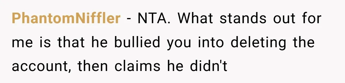 PhantomNiffler − NTA. What stands out for me is that he bullied you into deleting the account, then claims he didn't