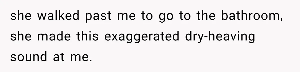 she walked past me to go to the bathroom, she made this exaggerated dry-heaving sound at me.