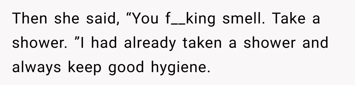 Then she said, “You f__king smell. Take a shower. ”I had already taken a shower and always keep good hygiene.