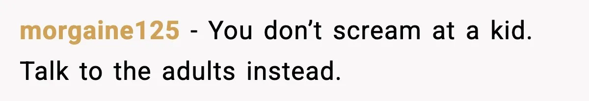 morgaine125 - You don’t scream at a kid. Talk to the adults instead.