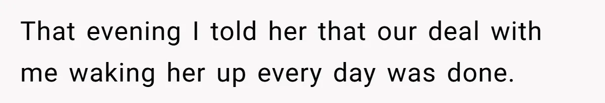 That evening I told her that our deal with me waking her up every day was done.