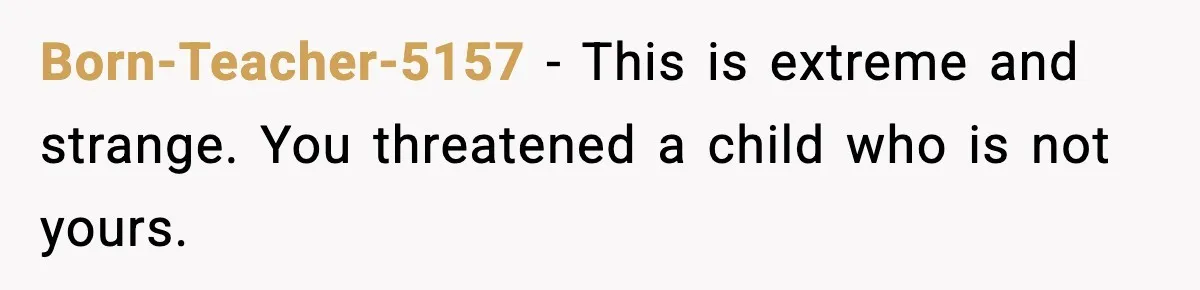 Born-Teacher-5157 - This is extreme and strange. You threatened a child who is not yours.