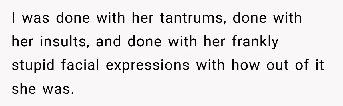 I was done with her tantrums, done with her insults, and done with her frankly stupid facial expressions with how out of it she was.