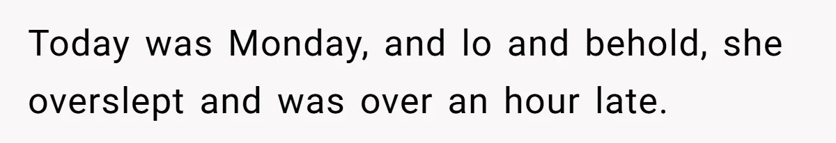 Today was Monday, and lo and behold, she overslept and was over an hour late.