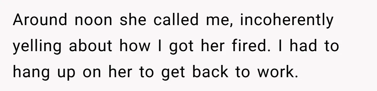 Around noon she called me, incoherently yelling about how I got her fired. I had to hang up on her to get back to work.