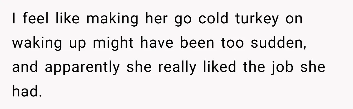 I feel like making her go cold turkey on waking up might have been too sudden, and apparently she really liked the job she had.