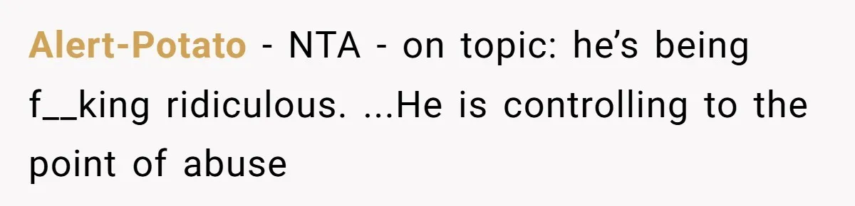 Alert-Potato − NTA - on topic: he’s being f__king ridiculous. ...He is controlling to the point of abuse