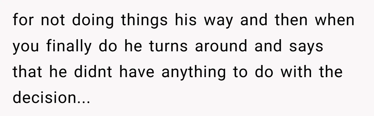 for not doing things his way and then when you finally do he turns around and says that he didnt have anything to do with the decision...