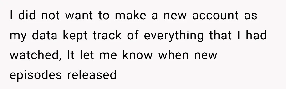 I did not want to make a new account as my data kept track of everything that I had watched, It let me know when new episodes released