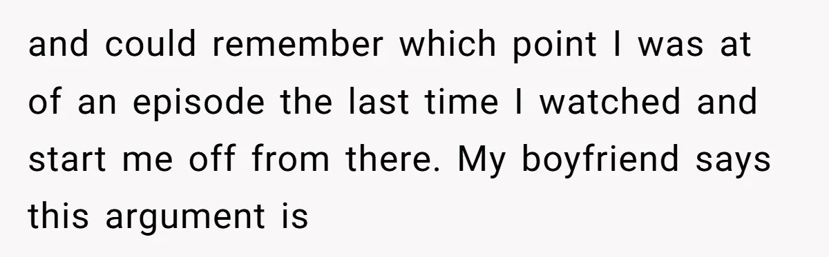 and could remember which point I was at of an episode the last time I watched and start me off from there. My boyfriend says this argument is