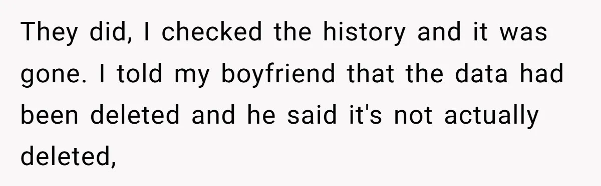 They did, I checked the history and it was gone. I told my boyfriend that the data had been deleted and he said it's not actually deleted,