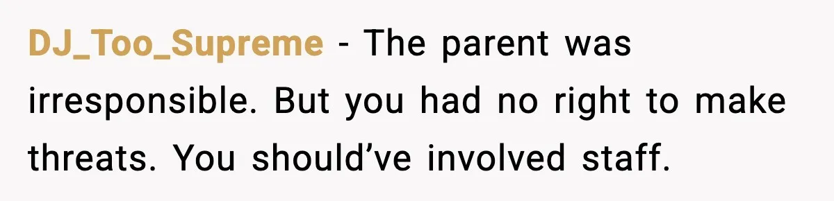 DJ_Too_Supreme - The parent was irresponsible. But you had no right to make threats. You should’ve involved staff.
