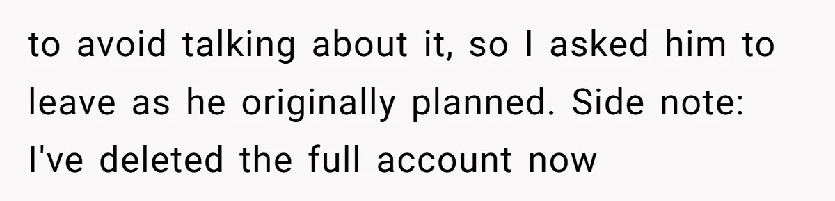 to avoid talking about it, so I asked him to leave as he originally planned. Side note: I've deleted the full account now