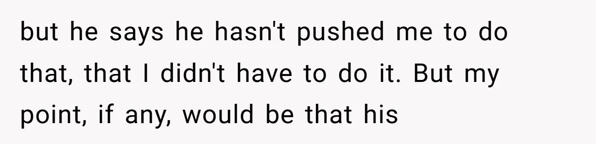 but he says he hasn't pushed me to do that, that I didn't have to do it. But my point, if any, would be that his