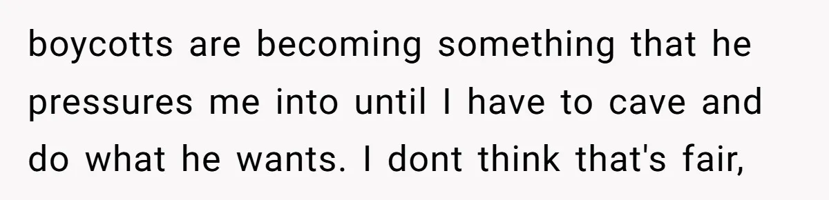 boycotts are becoming something that he pressures me into until I have to cave and do what he wants. I dont think that's fair,