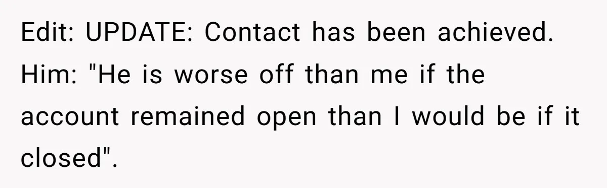 Edit: UPDATE: Contact has been achieved. Him: "He is worse off than me if the account remained open than I would be if it closed".