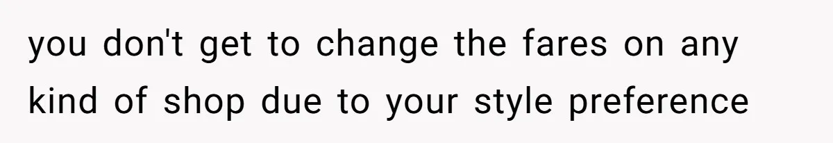 you don't get to change the fares on any kind of shop due to your style preference