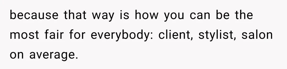 because that way is how you can be the most fair for everybody: client, stylist, salon on average.