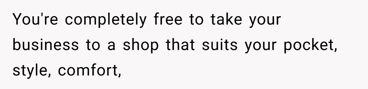 You're completely free to take your business to a shop that suits your pocket, style, comfort,