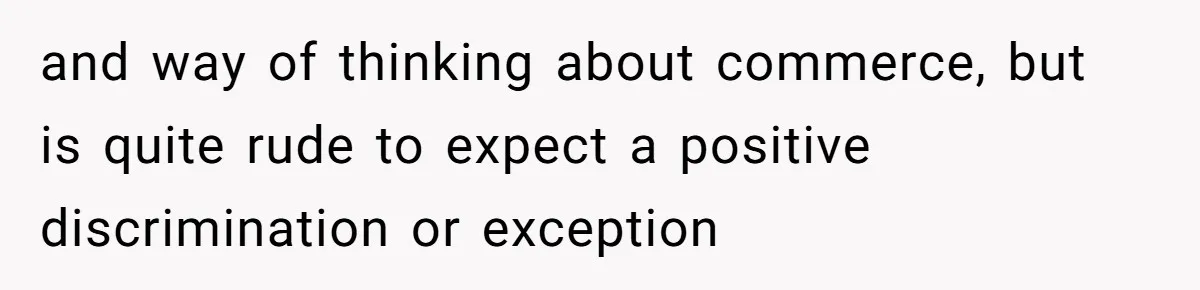 and way of thinking about commerce, but is quite rude to expect a positive discrimination or exception