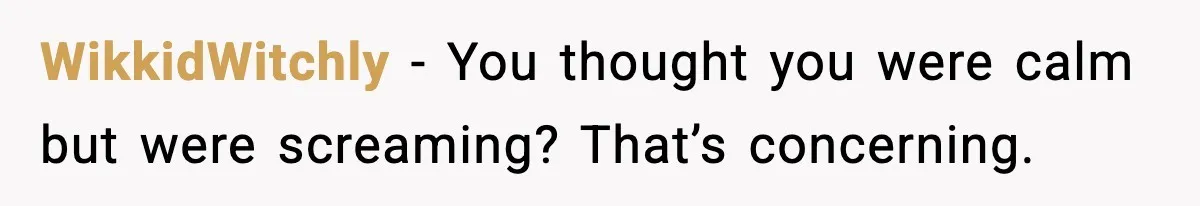 WikkidWitchly - You thought you were calm but were screaming? That’s concerning.